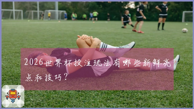 2026世界杯投注玩法有哪些新鲜亮点和技巧？