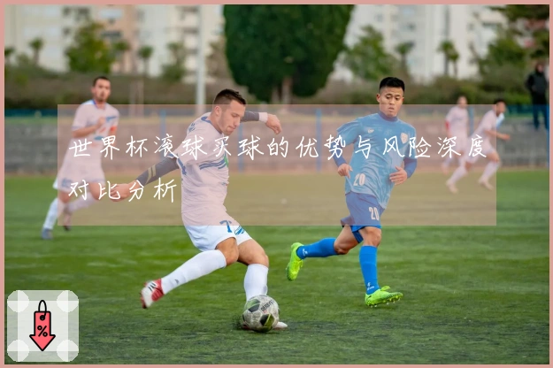 世界杯滚球买球的优势与风险深度对比分析