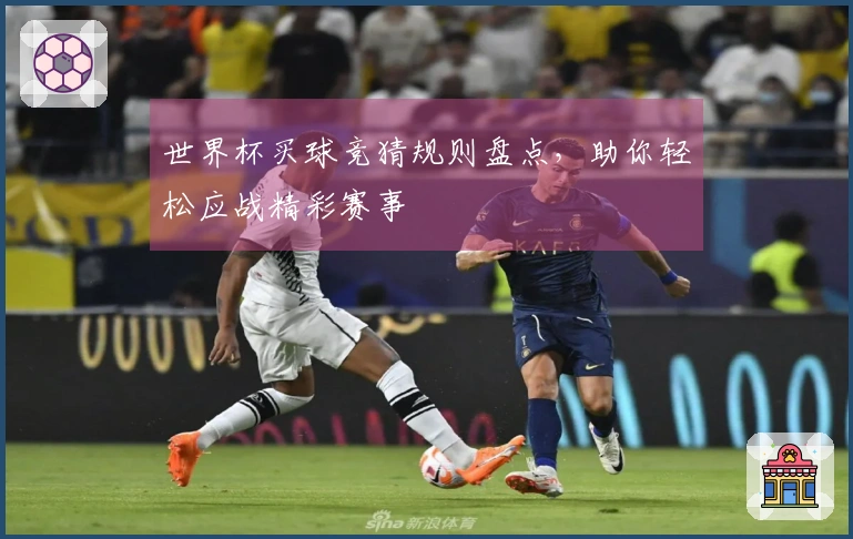 世界杯买球竞猜规则盘点，助你轻松应战精彩赛事