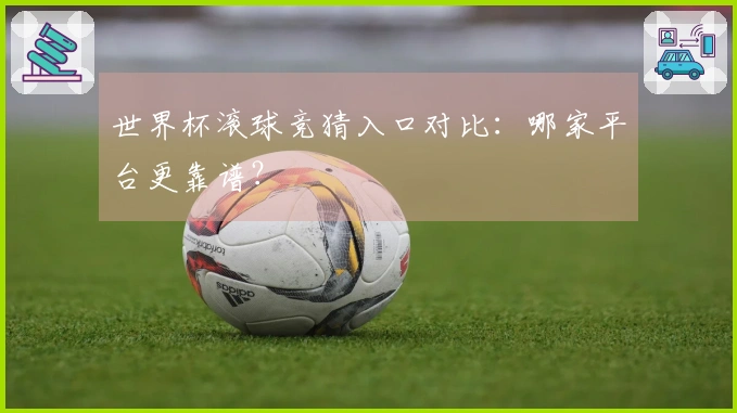 世界杯滚球竞猜入口对比：哪家平台更靠谱？