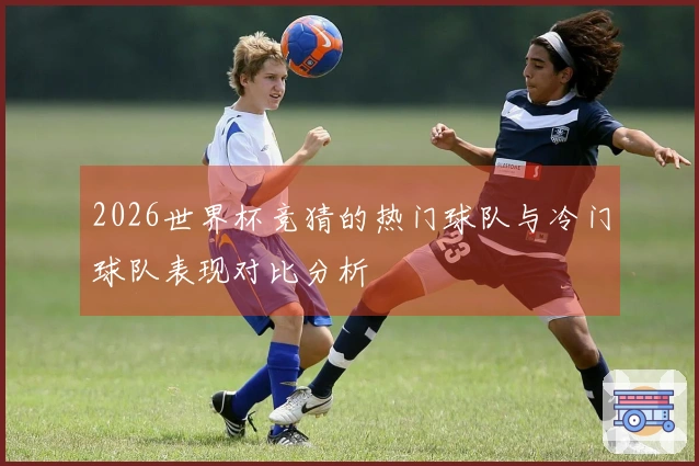 2026世界杯竞猜的热门球队与冷门球队表现对比分析