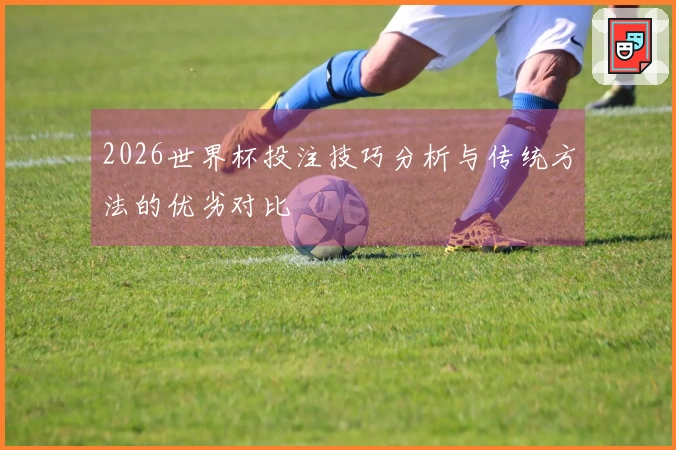 2026世界杯投注技巧分析与传统方法的优劣对比