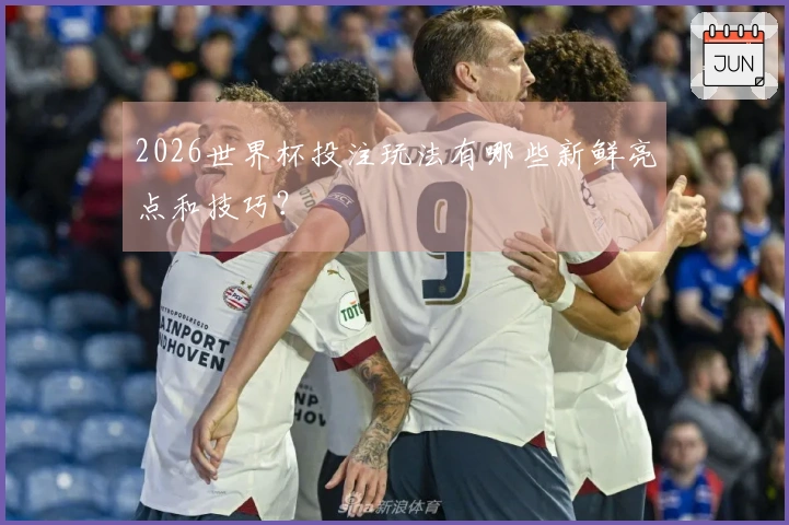 2026世界杯投注玩法有哪些新鲜亮点和技巧？