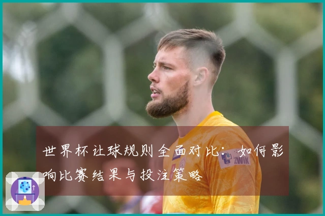世界杯让球规则全面对比：如何影响比赛结果与投注策略