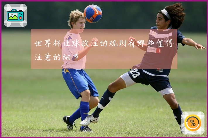 世界杯让球投注的规则有哪些值得注意的细节