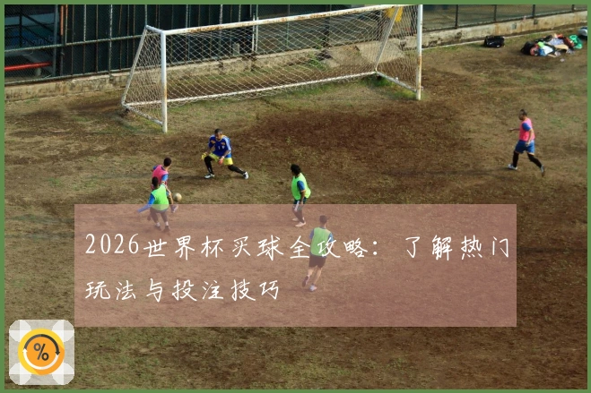 2026世界杯买球全攻略：了解热门玩法与投注技巧
