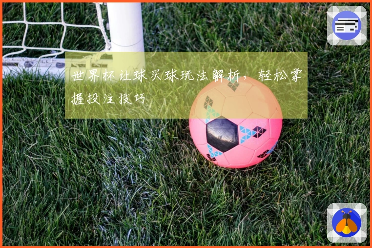世界杯让球买球玩法解析，轻松掌握投注技巧