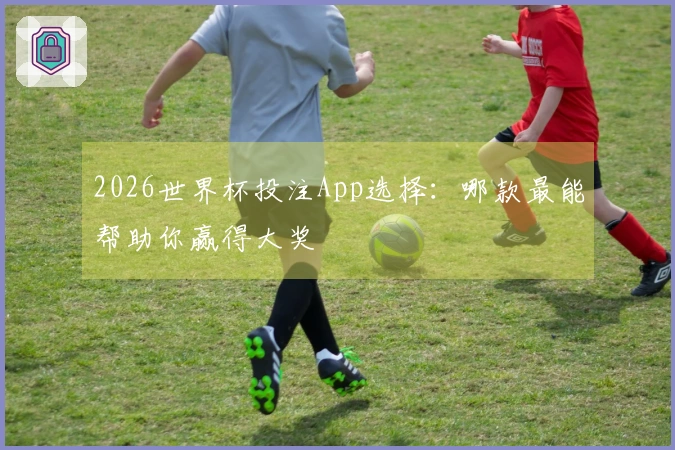 2026世界杯投注App选择：哪款最能帮助你赢得大奖