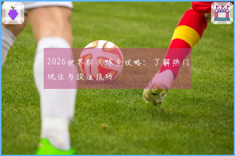 2026世界杯买球全攻略：了解热门玩法与投注技巧