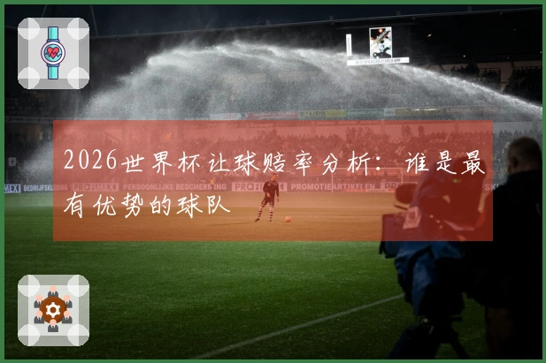 2026世界杯让球赔率分析：谁是最有优势的球队