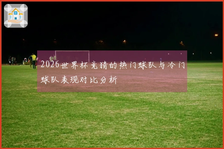 2026世界杯竞猜的热门球队与冷门球队表现对比分析