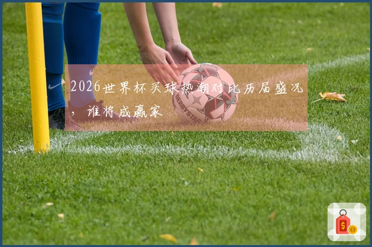 2026世界杯买球热潮对比历届盛况，谁将成赢家