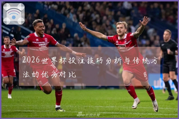 2026世界杯投注技巧分析与传统方法的优劣对比
