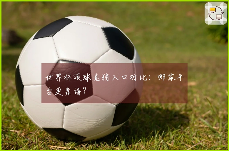 世界杯滚球竞猜入口对比：哪家平台更靠谱？