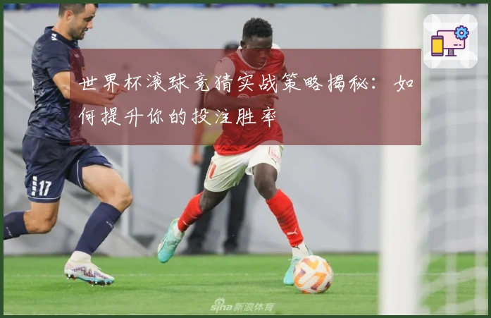 世界杯滚球竞猜实战策略揭秘：如何提升你的投注胜率