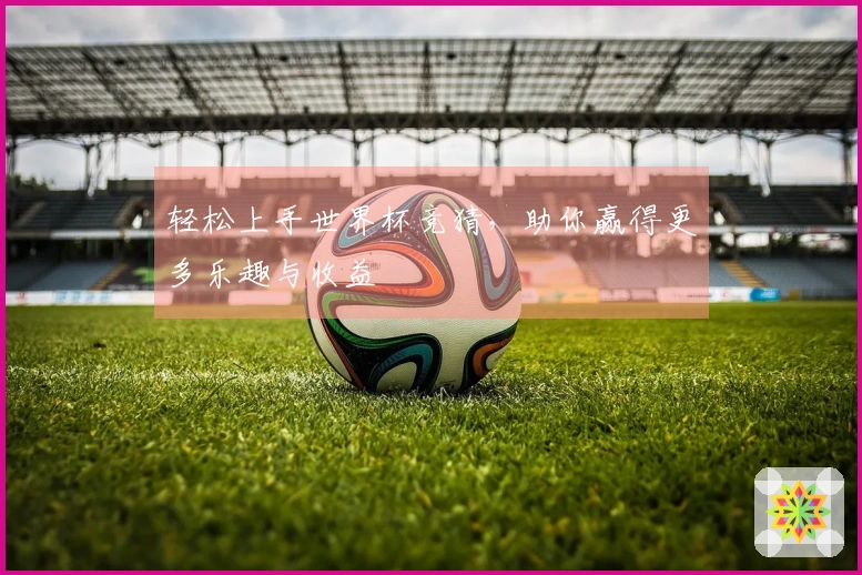 轻松上手世界杯竞猜，助你赢得更多乐趣与收益