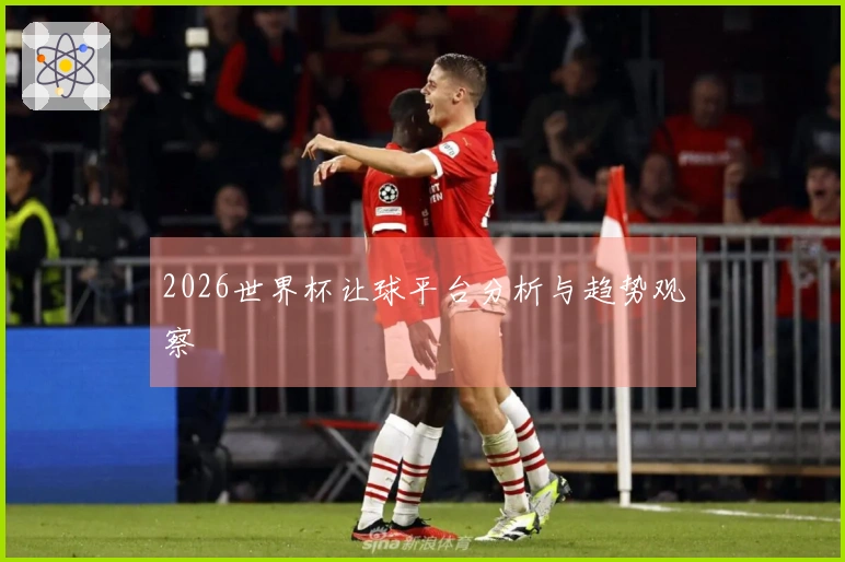 2026世界杯让球平台分析与趋势观察