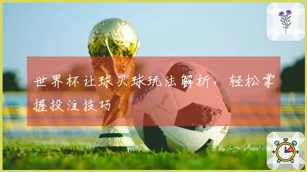 世界杯让球买球玩法解析，轻松掌握投注技巧