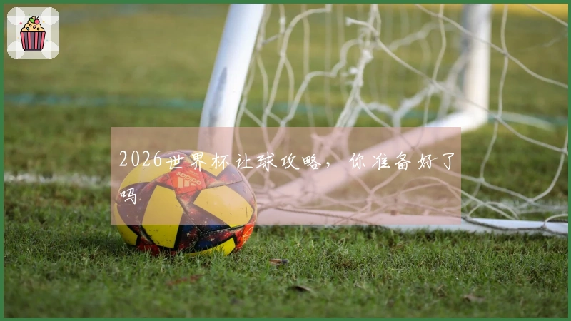 2026世界杯让球攻略，你准备好了吗