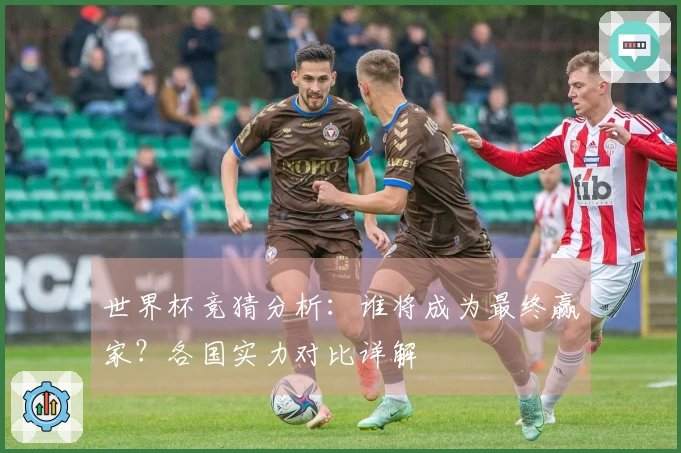 世界杯竞猜分析：谁将成为最终赢家？各国实力对比详解