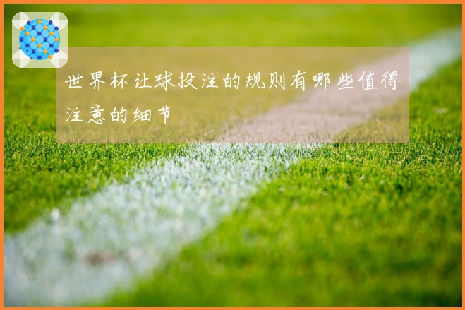 世界杯让球投注的规则有哪些值得注意的细节