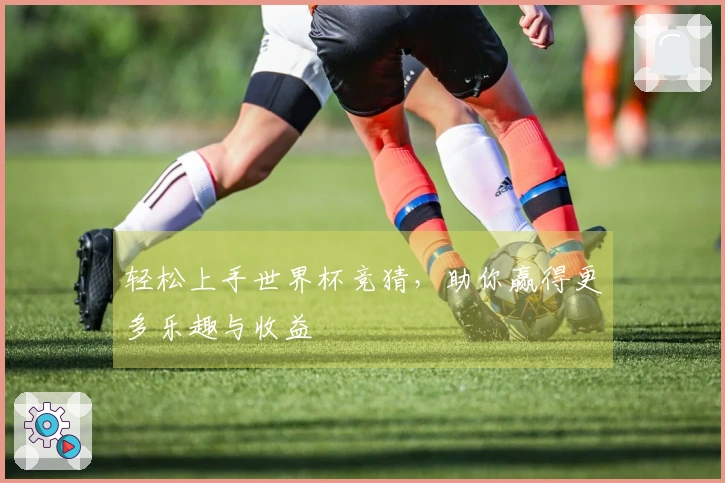 轻松上手世界杯竞猜，助你赢得更多乐趣与收益