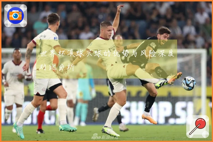 世界杯滚球买球的优势与风险深度对比分析