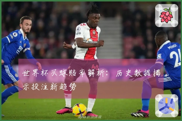 世界杯买球赔率解析：历史数据揭示投注新趋势