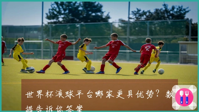 世界杯滚球平台哪家更具优势？数据告诉你答案